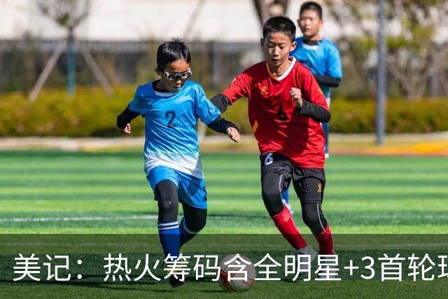 美记：热火筹码含全明星+3首轮球员+3个签 绿军筹码的确逊色不少